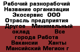 Рабочий-разнорабочий › Название организации ­ Экосервис, ООО › Отрасль предприятия ­ Другое › Минимальный оклад ­ 12 000 - Все города Работа » Вакансии   . Ханты-Мансийский,Мегион г.